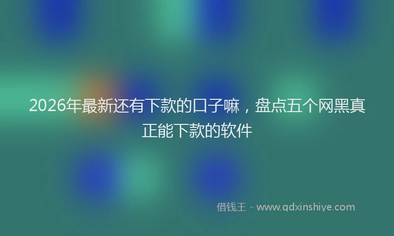 2026年最新还有下款的口子嘛，盘点五个网黑真正能下款的软件