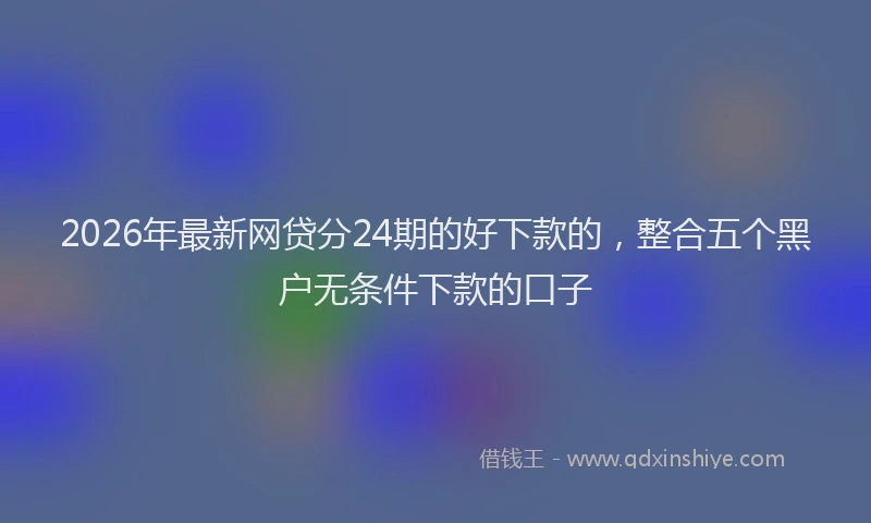 2026年最新网贷分24期的好下款的，整合五个黑户无条件下款的口子