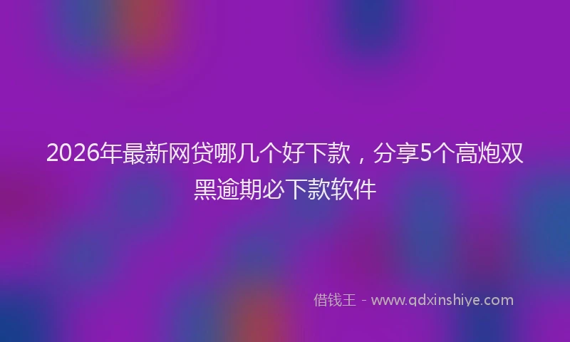 2026年最新网贷哪几个好下款，分享5个高炮双黑逾期必下款软件