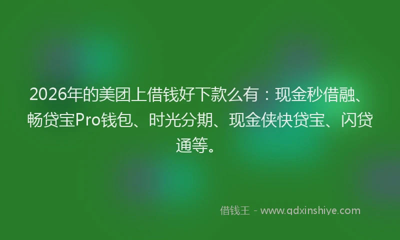 2026年的美团上借钱好下款么有：现金秒借融、畅贷宝Pro钱包、时光分期、现金侠快贷宝、闪贷通等。