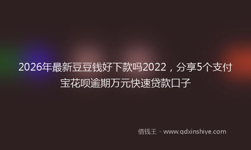 2026年最新豆豆钱好下款吗2022，分享5个支付宝花呗逾期万元快速贷款口子
