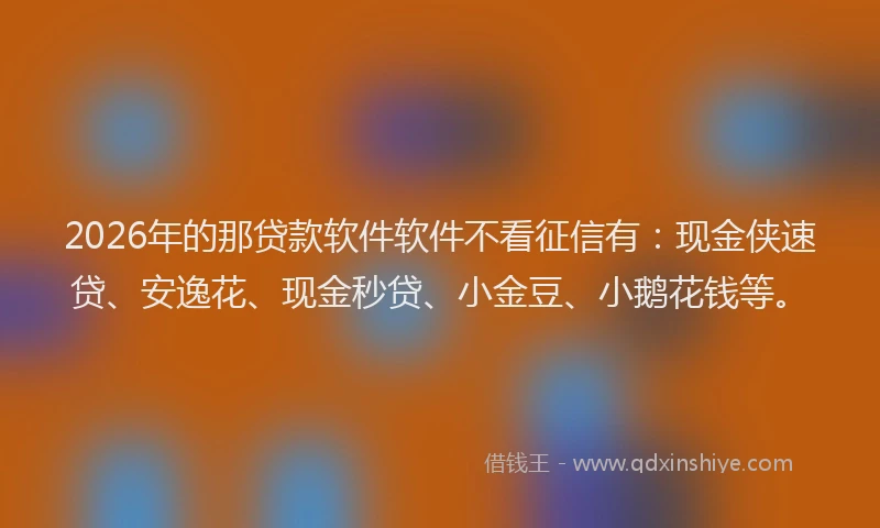 2026年的那贷款软件软件不看征信有：现金侠速贷、安逸花、现金秒贷、小金豆、小鹅花钱等。