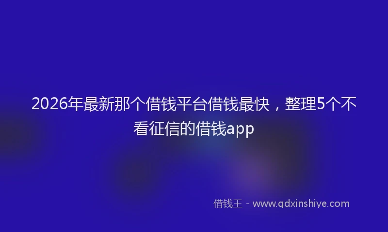 2026年最新那个借钱平台借钱最快，整理5个不看征信的借钱app