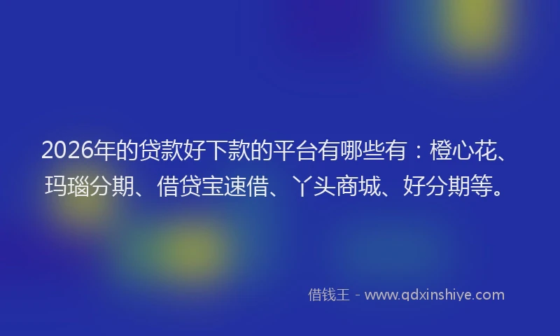 2026年的贷款好下款的平台有哪些有：橙心花、玛瑙分期、借贷宝速借、丫头商城、好分期等。