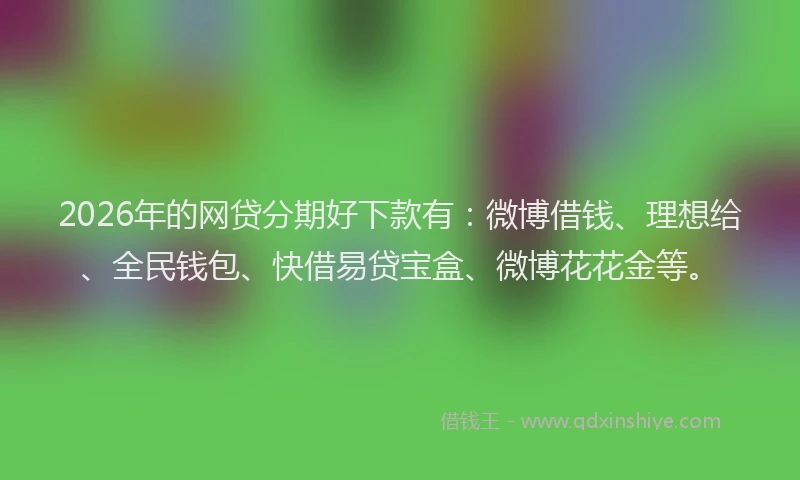 2026年的网贷分期好下款有：微博借钱、理想给、全民钱包、快借易贷宝盒、微博花花金等。