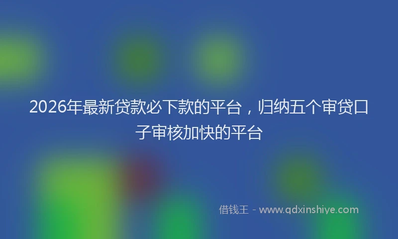 2026年最新贷款必下款的平台，归纳五个审贷口子审核加快的平台