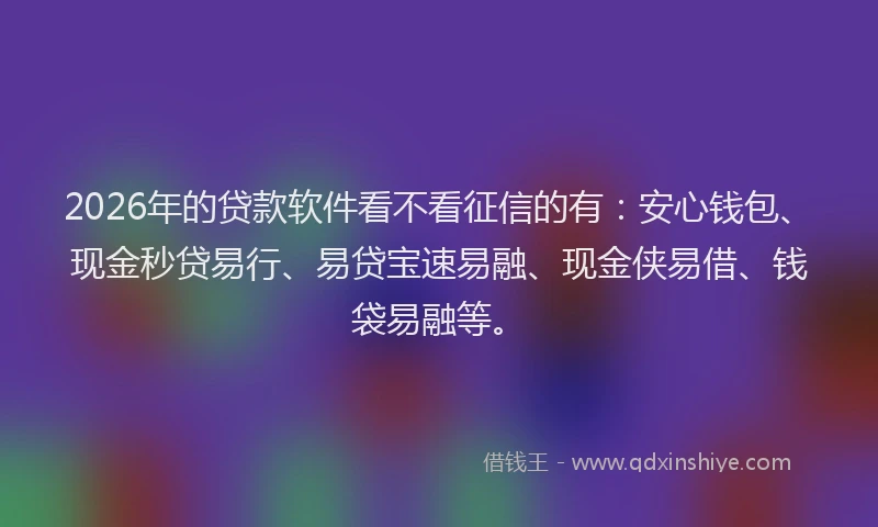 2026年的贷款软件看不看征信的有：安心钱包、现金秒贷易行、易贷宝速易融、现金侠易借、钱袋易融等。