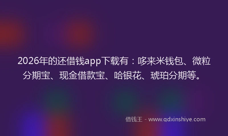 2026年的还借钱app下载有：哆来米钱包、微粒分期宝、现金借款宝、哈银花、琥珀分期等。