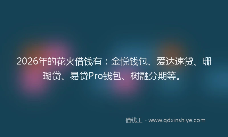 2026年的花火借钱有：金悦钱包、爱达速贷、珊瑚贷、易贷Pro钱包、树融分期等。