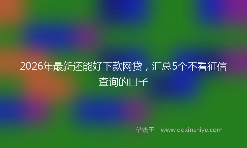2026年最新还能好下款网贷，汇总5个不看征信查询的口子