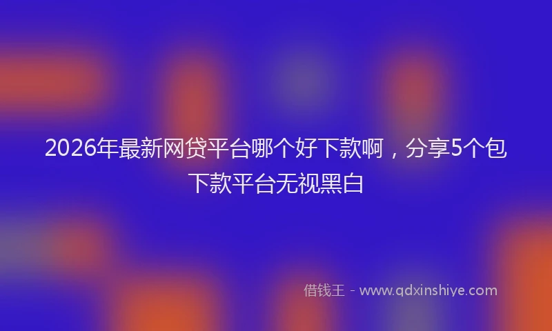 2026年最新网贷平台哪个好下款啊，分享5个包下款平台无视黑白