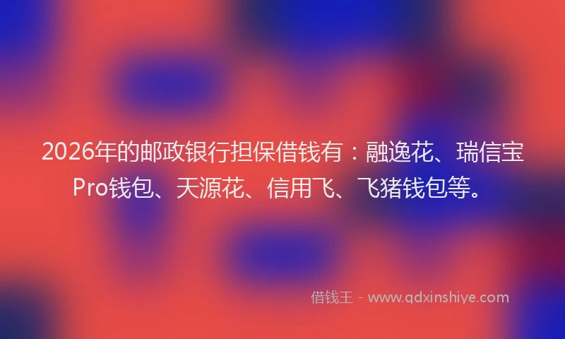 2026年的邮政银行担保借钱有：融逸花、瑞信宝Pro钱包、天源花、信用飞、飞猪钱包等。