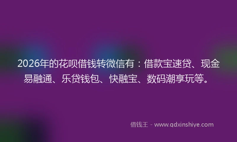 2026年的花呗借钱转微信有：借款宝速贷、现金易融通、乐贷钱包、快融宝、数码潮享玩等。
