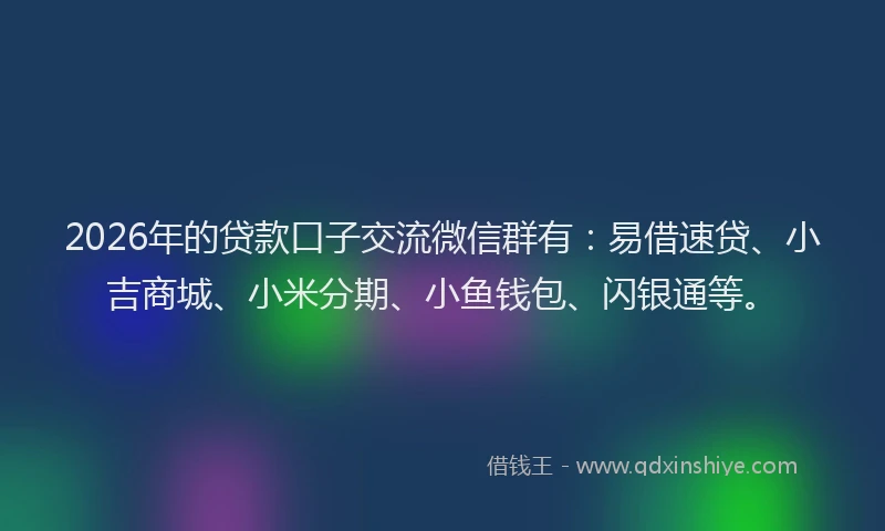 2026年的贷款口子交流微信群有：易借速贷、小吉商城、小米分期、小鱼钱包、闪银通等。