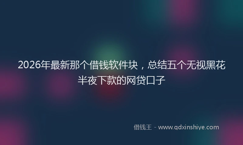 2026年最新那个借钱软件块，总结五个无视黑花半夜下款的网贷口子