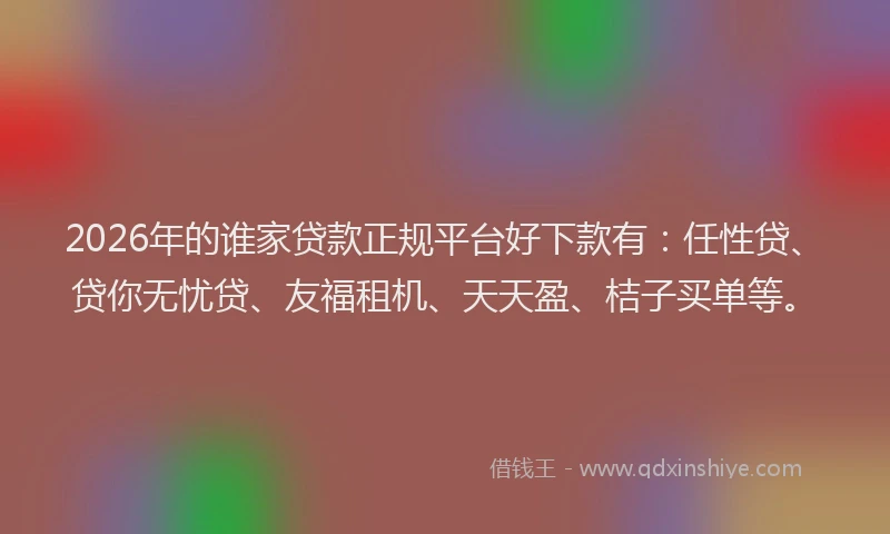 2026年的谁家贷款正规平台好下款有：任性贷、贷你无忧贷、友福租机、天天盈、桔子买单等。