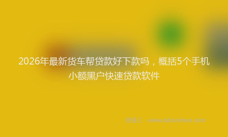 2026年最新货车帮贷款好下款吗，概括5个手机小额黑户快速贷款软件