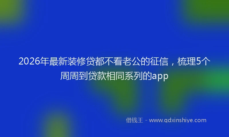 2026年最新装修贷都不看老公的征信，梳理5个周周到贷款相同系列的app