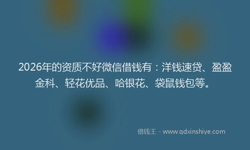 2026年的资质不好微信借钱有：洋钱速贷、盈盈金科、轻花优品、哈银花、袋鼠钱包等。