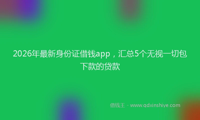 2026年最新身份证借钱app，汇总5个无视一切包下款的贷款