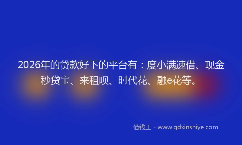 2026年的贷款好下的平台有：度小满速借、现金秒贷宝、来租呗、时代花、融e花等。