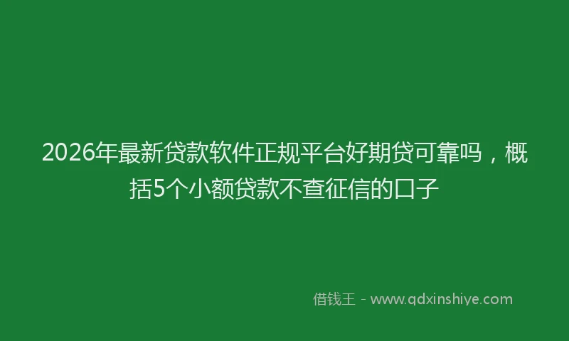2026年最新贷款软件正规平台好期贷可靠吗，概括5个小额贷款不查征信的口子