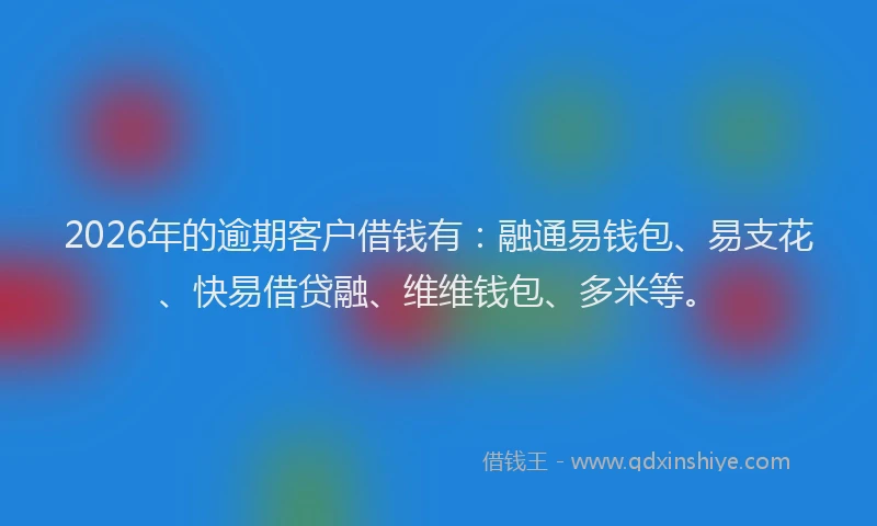 2026年的逾期客户借钱有：融通易钱包、易支花、快易借贷融、维维钱包、多米等。