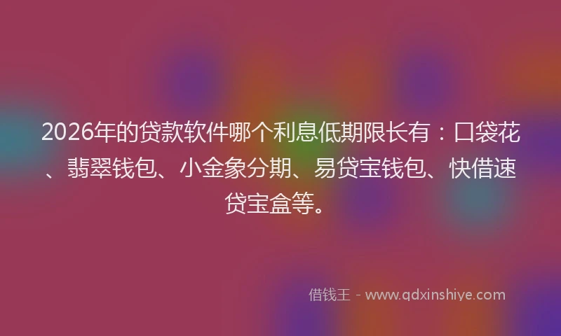 2026年的贷款软件哪个利息低期限长有：口袋花、翡翠钱包、小金象分期、易贷宝钱包、快借速贷宝盒等。