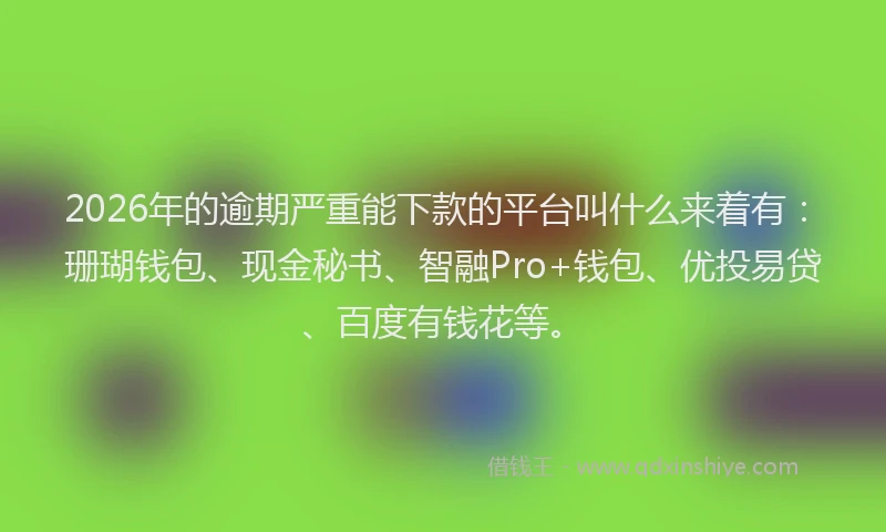 2026年的逾期严重能下款的平台叫什么来着有：珊瑚钱包、现金秘书、智融Pro+钱包、优投易贷、百度有钱花等。