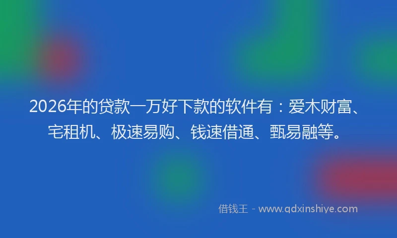 2026年的贷款一万好下款的软件有：爱木财富、宅租机、极速易购、钱速借通、甄易融等。