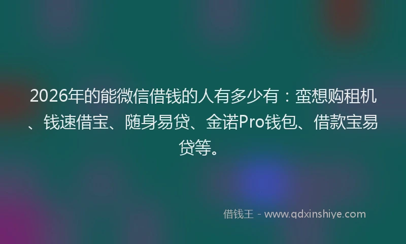 2026年的能微信借钱的人有多少有：蛮想购租机、钱速借宝、随身易贷、金诺Pro钱包、借款宝易贷等。