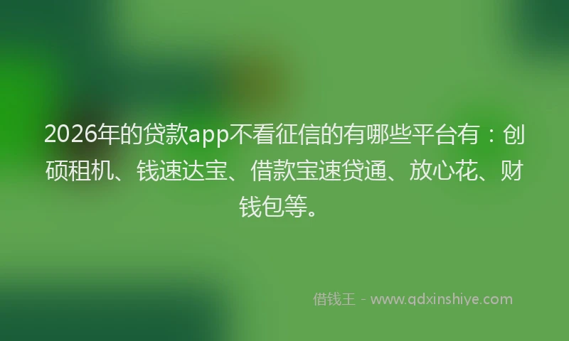 2026年的贷款app不看征信的有哪些平台有：创硕租机、钱速达宝、借款宝速贷通、放心花、财钱包等。