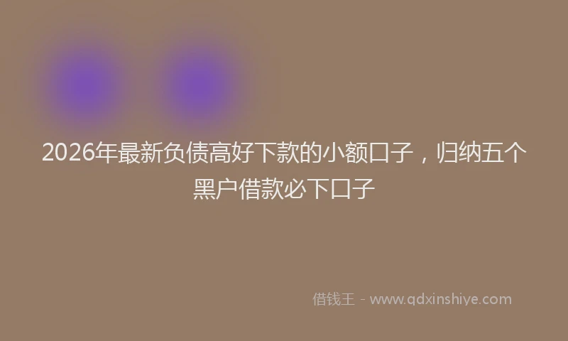 2026年最新负债高好下款的小额口子，归纳五个黑户借款必下口子
