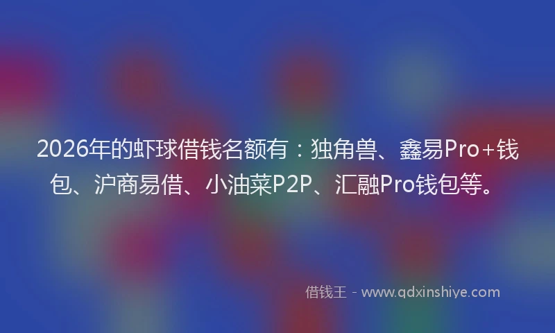 2026年的虾球借钱名额有：独角兽、鑫易Pro+钱包、沪商易借、小油菜P2P、汇融Pro钱包等。