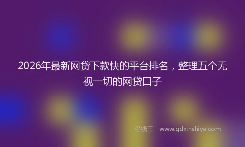 2026年最新网贷下款快的平台排名，整理五个无视一切的网贷口子