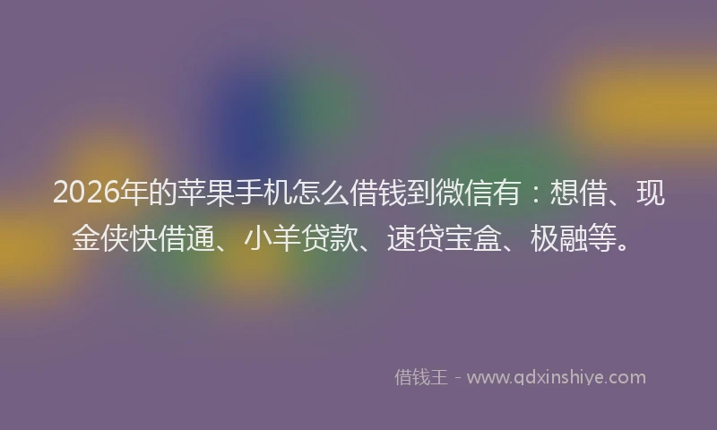 2026年的苹果手机怎么借钱到微信有：想借、现金侠快借通、小羊贷款、速贷宝盒、极融等。