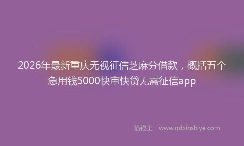 2026年最新重庆无视征信芝麻分借款，概括五个急用钱5000快审快贷无需征信app