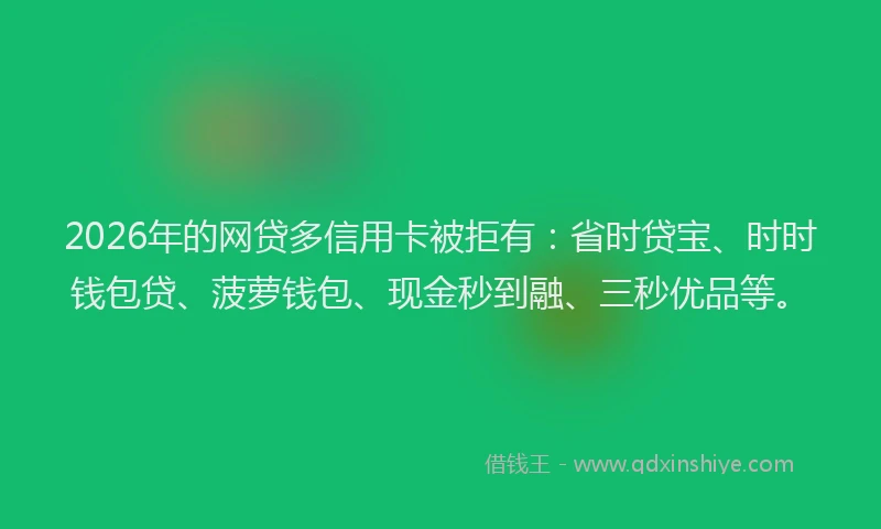2026年的网贷多信用卡被拒有：省时贷宝、时时钱包贷、菠萝钱包、现金秒到融、三秒优品等。