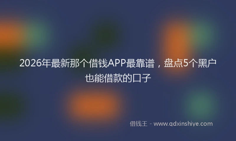 2026年最新那个借钱APP最靠谱，盘点5个黑户也能借款的口子