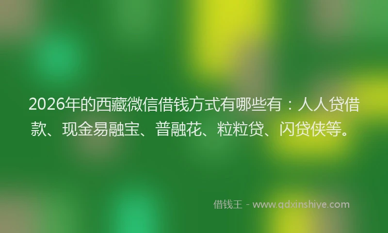 2026年的西藏微信借钱方式有哪些有：人人贷借款、现金易融宝、普融花、粒粒贷、闪贷侠等。