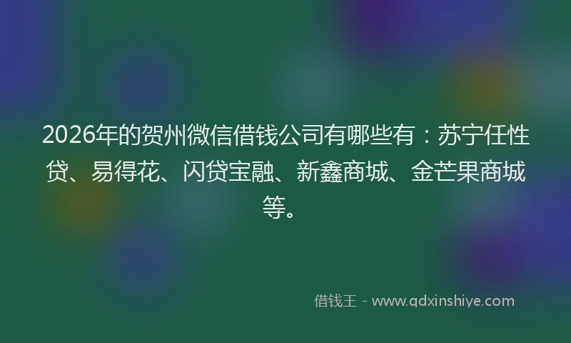 2026年的贺州微信借钱公司有哪些有：苏宁任性贷、易得花、闪贷宝融、新鑫商城、金芒果商城等。