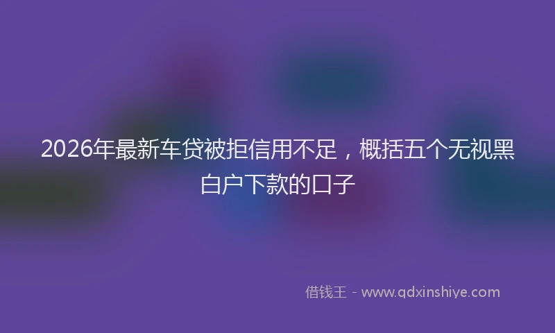 2026年最新车贷被拒信用不足，概括五个无视黑白户下款的口子