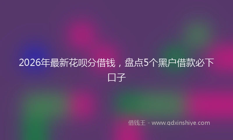 2026年最新花呗分借钱，盘点5个黑户借款必下口子