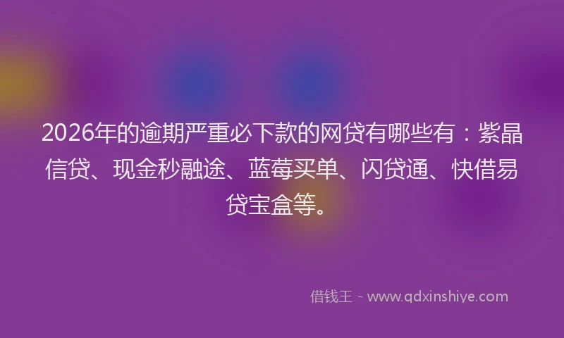 2026年的逾期严重必下款的网贷有哪些有：紫晶信贷、现金秒融途、蓝莓买单、闪贷通、快借易贷宝盒等。