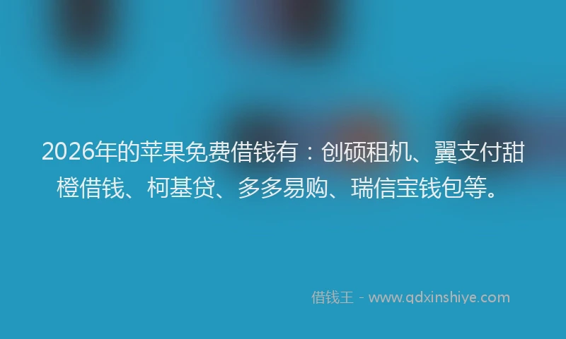 2026年的苹果免费借钱有：创硕租机、翼支付甜橙借钱、柯基贷、多多易购、瑞信宝钱包等。
