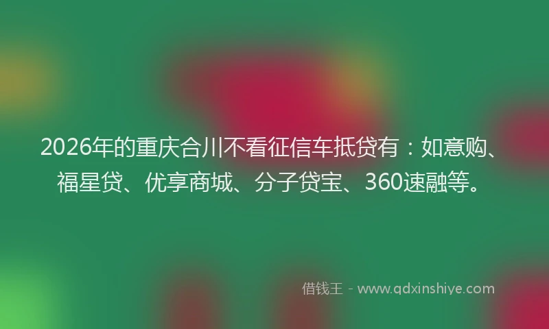 2026年的重庆合川不看征信车抵贷有：如意购、福星贷、优享商城、分子贷宝、360速融等。