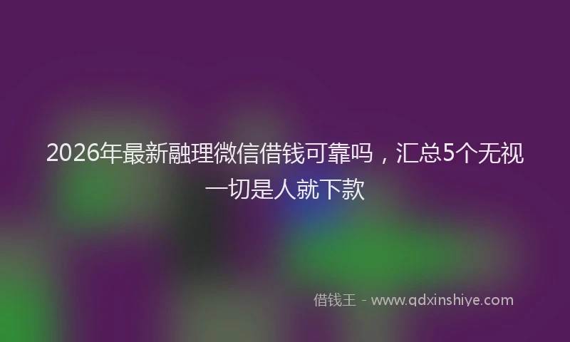 2026年最新融理微信借钱可靠吗，汇总5个无视一切是人就下款