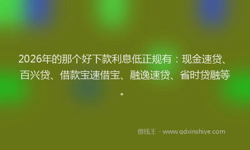 2026年的那个好下款利息低正规有：现金速贷、百兴贷、借款宝速借宝、融逸速贷、省时贷融等。