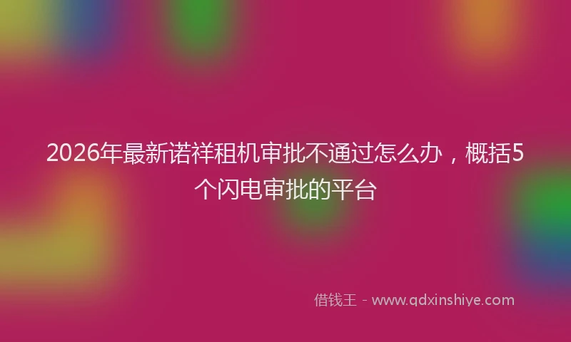 2026年最新诺祥租机审批不通过怎么办，概括5个闪电审批的平台