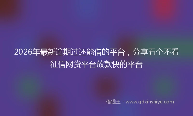 2026年最新逾期过还能借的平台，分享五个不看征信网贷平台放款快的平台